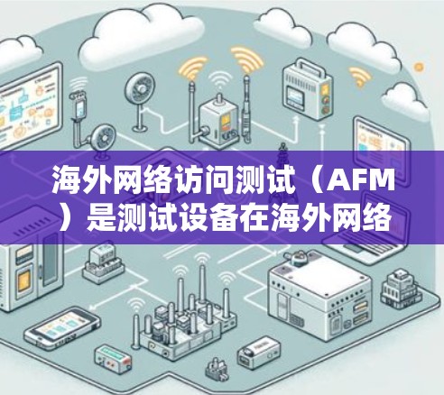 海外网络访问测试（AFM）是测试设备在海外网络环境下的访问能力，旨在评估设备是否能够安全、高效地访问目标网站或服务。以下是关于海外网络访问测试的详细步骤和说明
