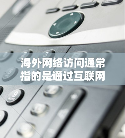 海外网络访问通常指的是通过互联网访问其他国家或地区的网络资源、网站、服务等。以下是一些关于海外网络访问的常见问题和考虑因素