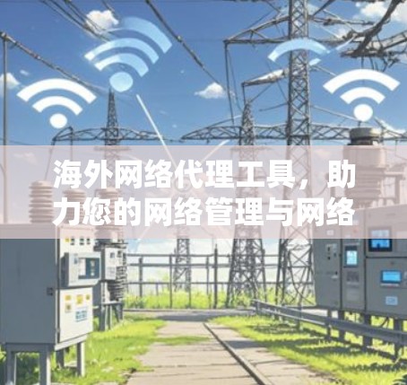 海外网络代理工具，助力您的网络管理与网络安全