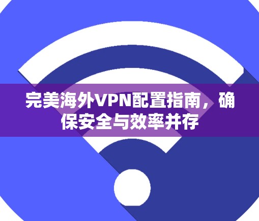 完美海外VPN配置指南，确保安全与效率并存