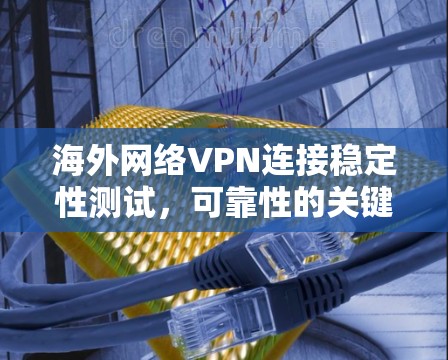 海外网络VPN连接稳定性测试，可靠性的关键因素