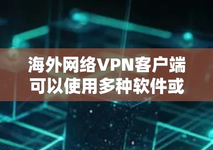 海外网络VPN客户端可以使用多种软件或应用来实现VPN功能，以下是几种可靠的选择