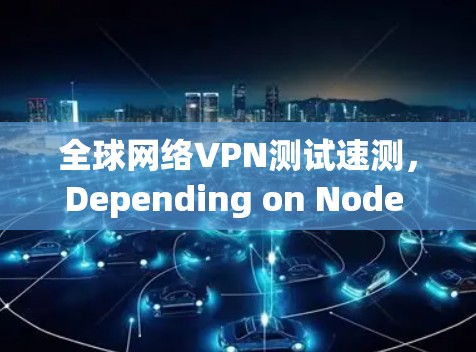 全球网络VPN测试速测，Depending on Node 加速度，测速可达 8-82 Mbps
