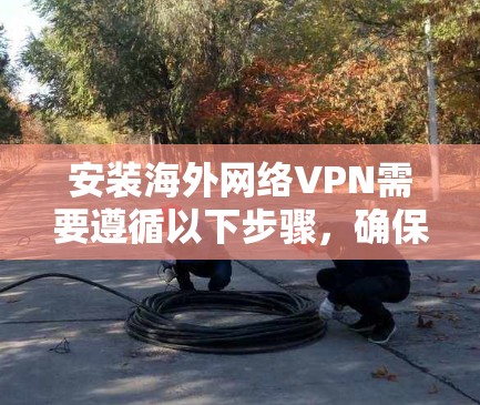 安装海外网络VPN需要遵循以下步骤，确保安全且顺利连接目标服务器。以下是一个清晰的步骤指南