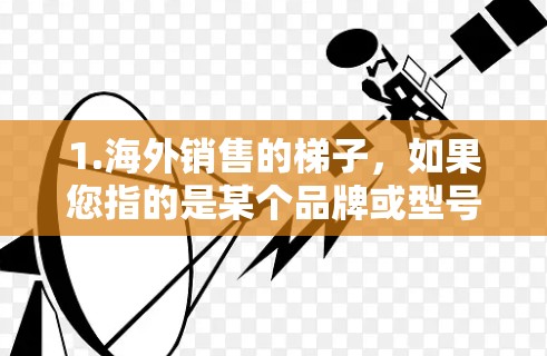 1.海外销售的梯子，如果您指的是某个品牌或型号的梯子在海外的销售信息，可以提供更多细节（如品牌、型号、材质等）我可以帮助您查找相关产品