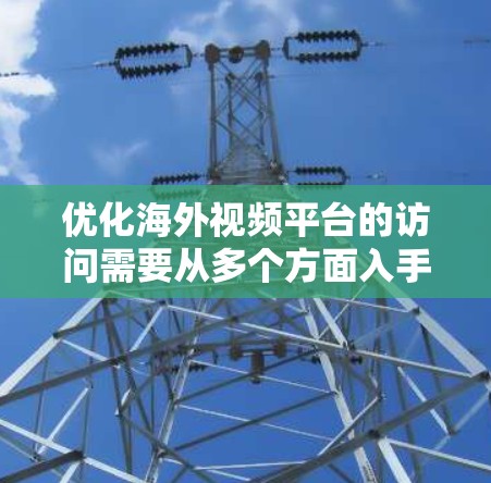 优化海外视频平台的访问需要从多个方面入手，以提升加载效率和用户体验。以下是一步步的优化方法