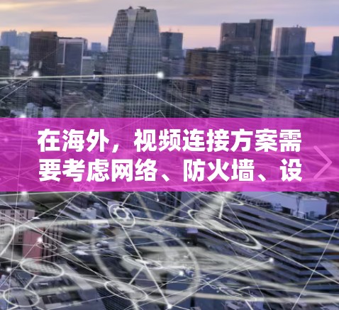 在海外，视频连接方案需要考虑网络、防火墙、设备管理以及安全性的多个方面。以下是一些常见的解决方案和步骤，帮助您在海外地区实现视频连接