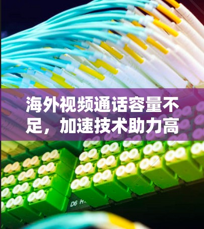 海外视频通话容量不足，加速技术助力高效畅行