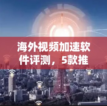 海外视频加速软件评测，5款推荐
