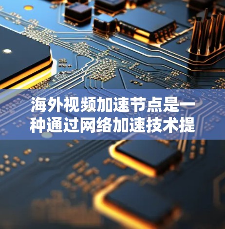海外视频加速节点是一种通过网络加速技术提升视频流播放速度的设备或工具，适用于在线观看、在线存储和快速访问视频内容。以下是一些推荐的海外视频加速节点，结合了实用性和使用体验
