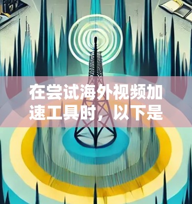 在尝试海外视频加速工具时，以下是一份详细的步骤指南和注意事项