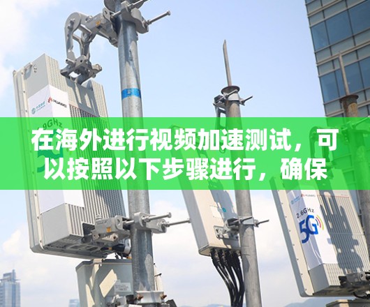 在海外进行视频加速测试，可以按照以下步骤进行，确保高效且质量提升