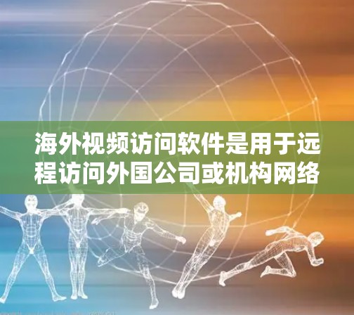 海外视频访问软件是用于远程访问外国公司或机构网络的工具，广泛应用于商务、教育、医疗等多个领域。以下是一些常见的海外视频访问软件及其特点