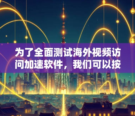 为了全面测试海外视频访问加速软件，我们可以按照以下步骤进行