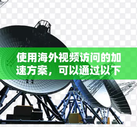 使用海外视频访问的加速方案，可以通过以下步骤和工具来确保视频质量、实时性以及流畅性