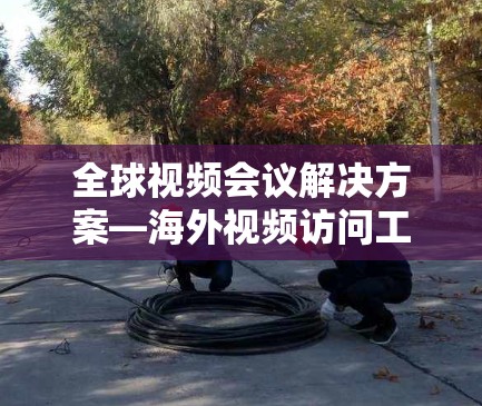 全球视频会议解决方案—海外视频访问工具