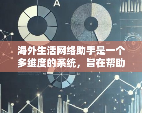 海外生活网络助手是一个多维度的系统，旨在帮助用户在海外生活更便捷、高效。以下是对该概念的详细总结