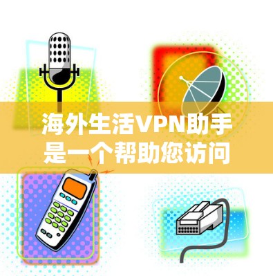 海外生活VPN助手是一个帮助您访问不同国家网络的工具。虽然VPN服务确实存在一定的安全性和隐私问题，但以下是一些推荐的VPN服务和工具，帮助您访问海外网络