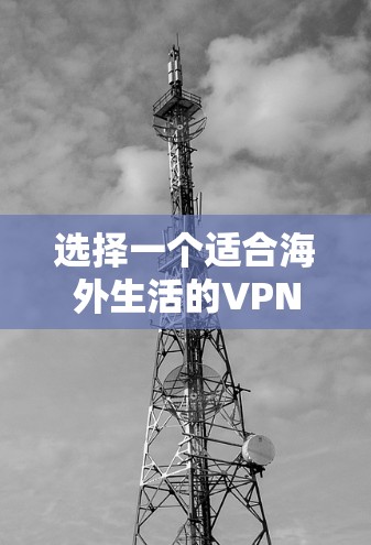 选择一个适合海外生活的VPN服务，需要综合考虑多个因素，确保服务的安全性和可靠性。以下是一个结构化的指南，帮助您找到最适合的VPN服务