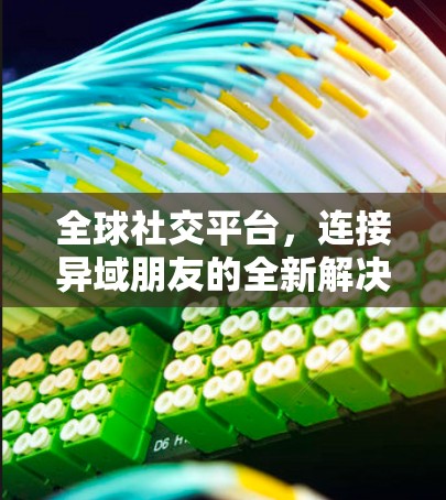 全球社交平台，连接异域朋友的全新解决方案