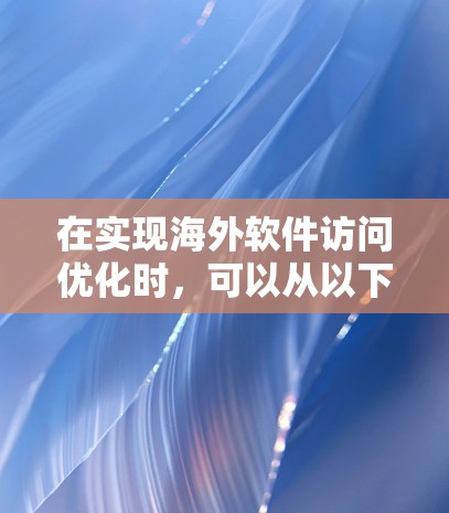 在实现海外软件访问优化时，可以从以下几个关键步骤和方法入手，以提高访问效率和安全性