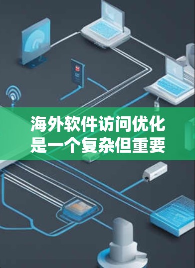海外软件访问优化是一个复杂但重要的过程，旨在保障网络性能和安全性。以下是一个系统化的指南，涵盖优化方法和实施步骤