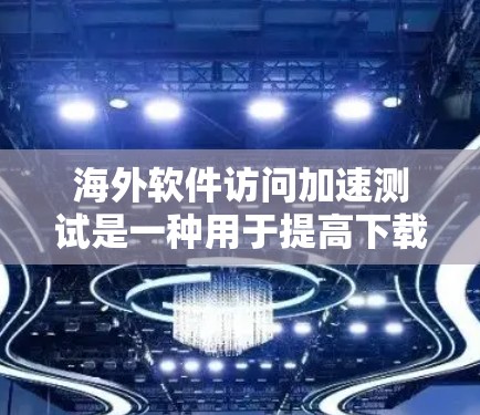 海外软件访问加速测试是一种用于提高下载速度和优化用户体验的方法。以下是详细的指南，帮助您顺利完成测试