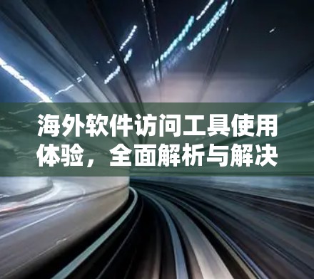 海外软件访问工具使用体验，全面解析与解决方案