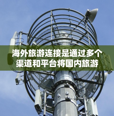 海外旅游连接是通过多个渠道和平台将国内旅游与国际旅游相结合，从而实现旅游的多元化和灵活性。以下是一些常见的海外旅游连接方式