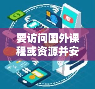 要访问国外课程或资源并安全地进行访问，可以采取以下步骤