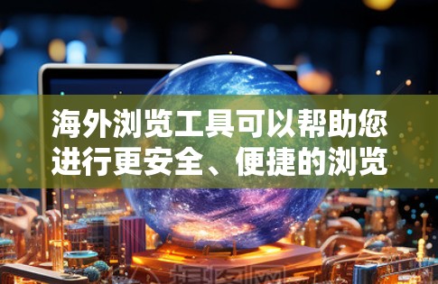 海外浏览工具可以帮助您进行更安全、便捷的浏览和访问网络资源。以下是一些常见的海外浏览工具和资源
