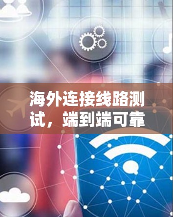 海外连接线路测试，端到端可靠性评估