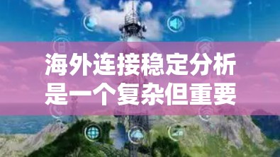 海外连接稳定分析是一个复杂但重要的网络工程领域，涉及多个关键方面。以下是详细的总结和建议