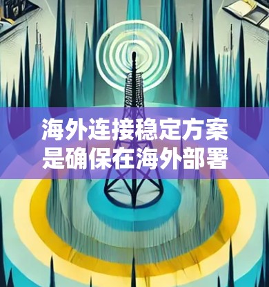 海外连接稳定方案是确保在海外部署的Web应用能够稳定运行的重要步骤。以下是几个常见的解决方案