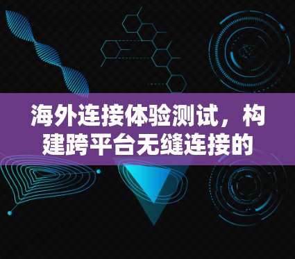 海外连接体验测试，构建跨平台无缝连接的网络架构