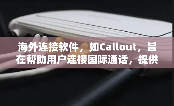 海外连接软件，如Callout，旨在帮助用户连接国际通话，提供多种通话方式以减少打错号码的风险。以下是详细的步骤和注意事项