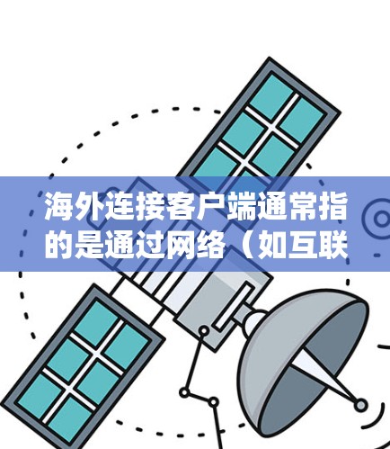 海外连接客户端通常指的是通过网络（如互联网）连接到海外服务器或系统中的应用、服务或工具。这类客户端需要处理从国内电脑或手机上访问海外服务器的数据和资源。以下是一些可能指的是什么，以及如何处理相关问题