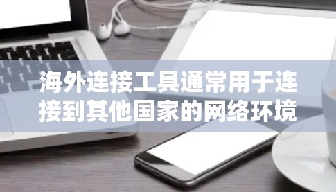 海外连接工具通常用于连接到其他国家的网络环境，包括但不限于以下几种类型