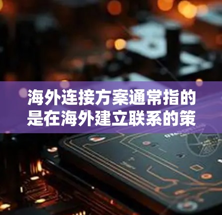 海外连接方案通常指的是在海外建立联系的策略和方法。以下是一些常见的海外连接方案，涵盖不同领域和场景