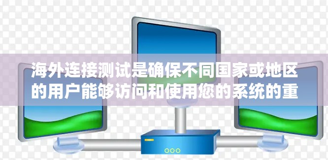 海外连接测试是确保不同国家或地区的用户能够访问和使用您的系统的重要步骤。以下是对该过程的系统级解释，涵盖数据收集、校验、连接测试和报告生成等方面