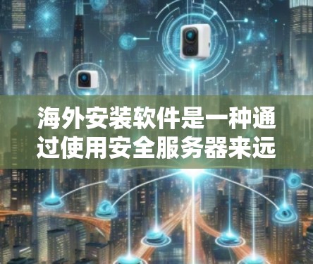 海外安装软件是一种通过使用安全服务器来远程安装软件的方法。以下是详细的步骤指南，帮助您顺利完成海外安装