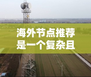 海外节点推荐是一个复杂且多维度的问题，需要综合考虑用户的偏好、节点的特性、推荐算法、用户行为、安全性和用户体验等多个方面。以下是分步骤的解决方案