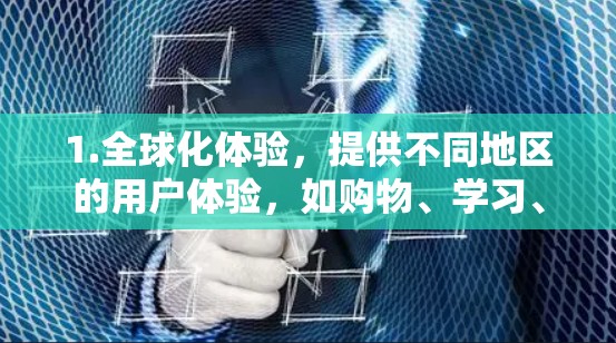 1.全球化体验，提供不同地区的用户体验，如购物、学习、娱乐等