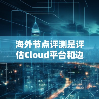 海外节点评测是评估Cloud平台和边缘计算设备性能的重要手段，帮助开发者和技术专业人士更好地理解设备的性能表现。以下是对海外节点评测的详细分析