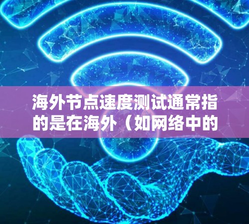 海外节点速度测试通常指的是在海外（如网络中的海外节点）进行性能测试的活动。这些测试旨在评估节点在特定环境下的高效性和稳定性。以下是一些相关的信息和步骤