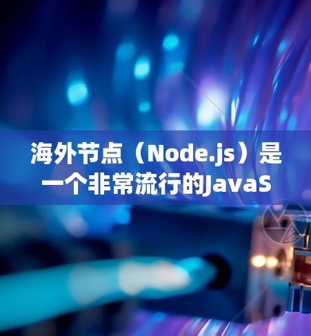 海外节点（Node.js）是一个非常流行的JavaScript框架，广泛用于构建Web应用。以下是一些在海外节点上非常受欢迎的平台和工具，适合用于Web开发、前端开发和后端开发