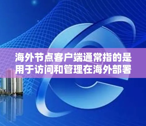 海外节点客户端通常指的是用于访问和管理在海外部署的节点服务器的客户端软件。这些节点可能位于不同的服务器服务器，如云服务器、物理服务器或本地服务器。客户端通常用于监控、管理、或验证节点的运行状态