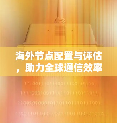 海外节点配置与评估，助力全球通信效率