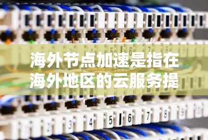 海外节点加速是指在海外地区的云服务提供商上部署应用，使用加速技术提升性能，尤其是在需要高可用性和高响应速度的场景下。以下是关于海外节点加速的详细分析