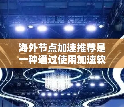 海外节点加速推荐是一种通过使用加速软件或硬件提升不同国家或地区的计算机性能的策略。以下是对该主题的详细总结